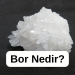 Bor Nedir? Özellikleri, Kullanım Alanları, Çıkarıldığı Yerler ve Geleceği
